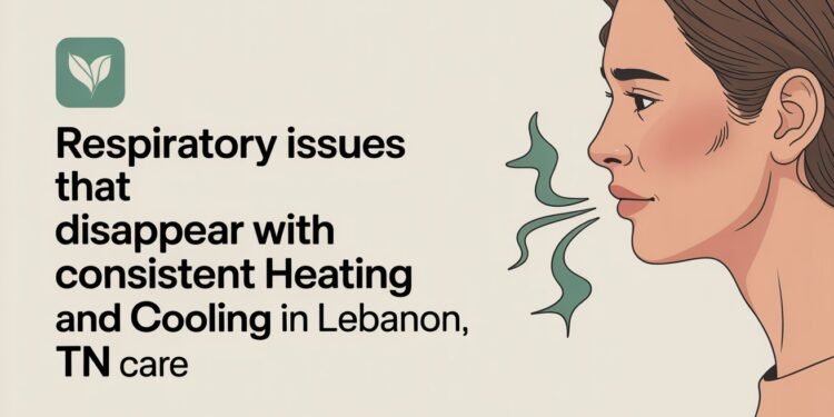 Subtle Respiratory Issues That Disappear with Consistent Heating and Cooling in Lebanon TN Care